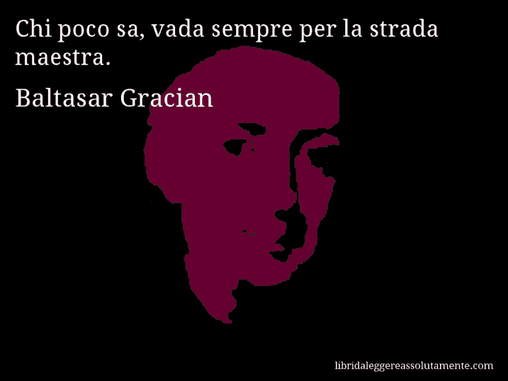 Aforisma di Baltasar Gracian : Chi poco sa, vada sempre per la strada maestra.