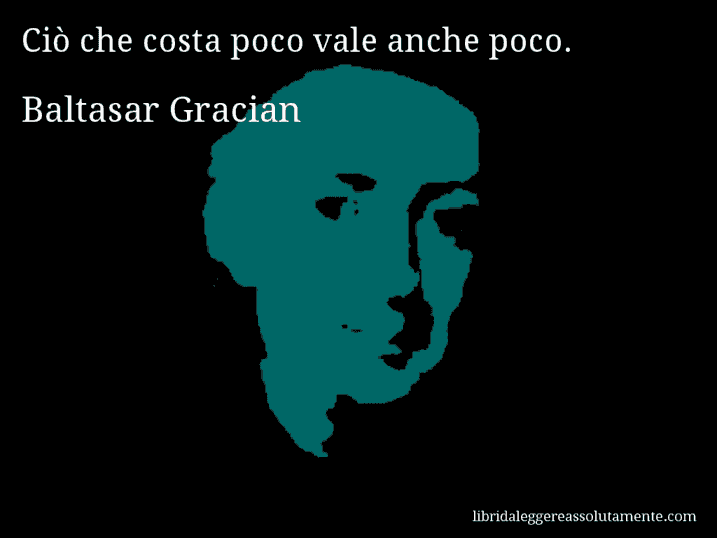 Aforisma di Baltasar Gracian : Ciò che costa poco vale anche poco.