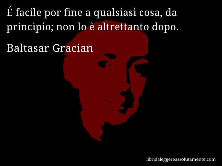 Aforisma di Baltasar Gracian : É facile por fine a qualsiasi cosa, da principio; non lo è altrettanto dopo.