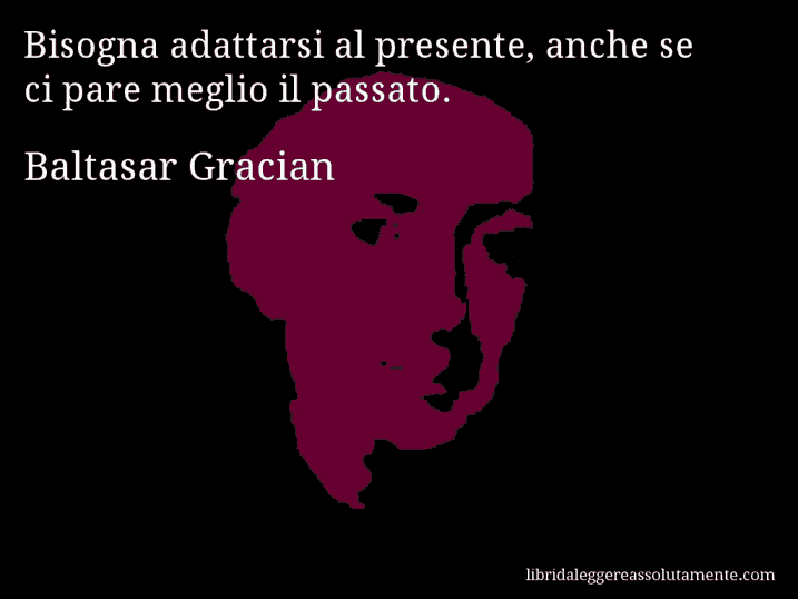 Aforisma di Baltasar Gracian : Bisogna adattarsi al presente, anche se ci pare meglio il passato.