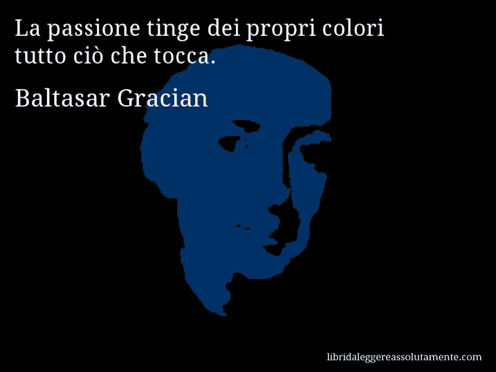 Aforisma di Baltasar Gracian : La passione tinge dei propri colori tutto ciò che tocca.