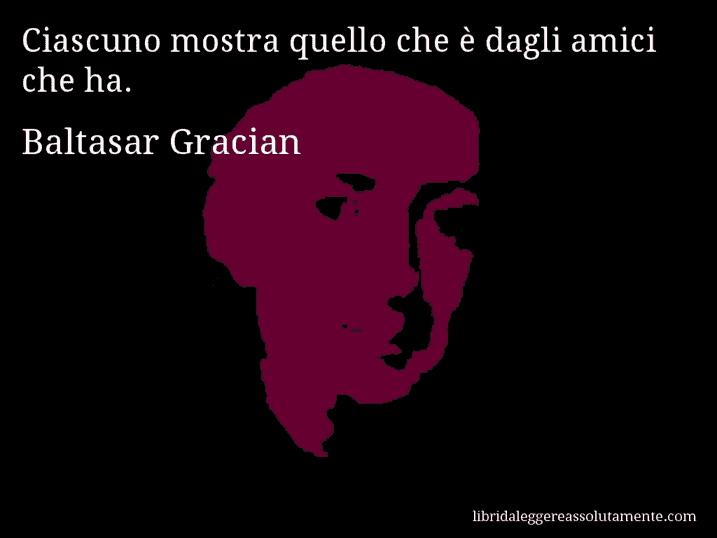 Aforisma di Baltasar Gracian : Ciascuno mostra quello che è dagli amici che ha.