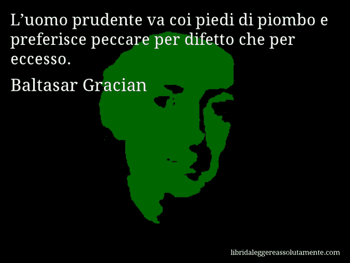 Aforisma di Baltasar Gracian : L’uomo prudente va coi piedi di piombo e preferisce peccare per difetto che per eccesso.