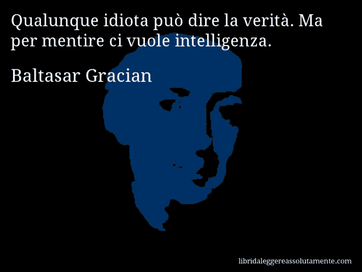 Aforisma di Baltasar Gracian : Qualunque idiota può dire la verità. Ma per mentire ci vuole intelligenza.
