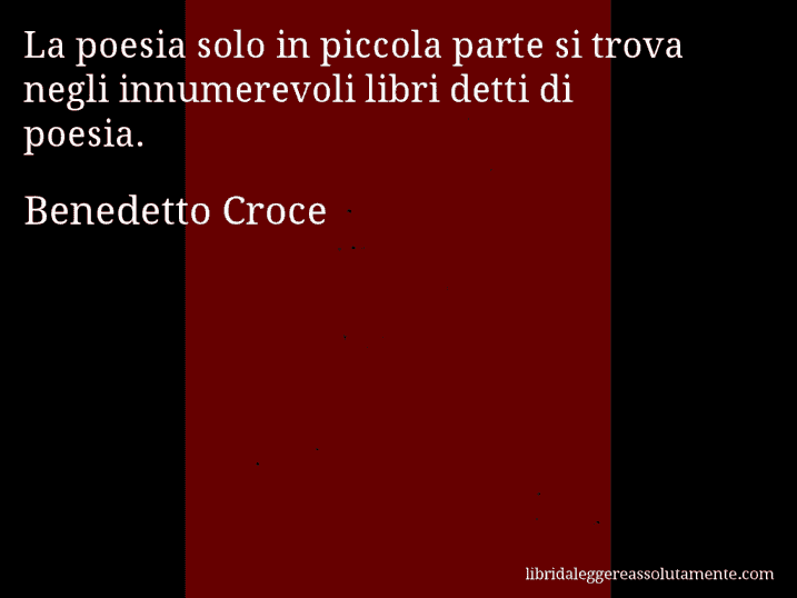 Aforisma di Benedetto Croce : La poesia solo in piccola parte si trova negli innumerevoli libri detti di poesia.