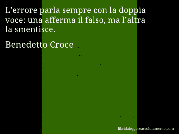 Aforisma di Benedetto Croce : L’errore parla sempre con la doppia voce: una afferma il falso, ma l’altra la smentisce.