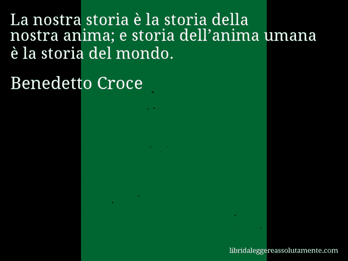 Aforisma di Benedetto Croce : La nostra storia è la storia della nostra anima; e storia dell’anima umana è la storia del mondo.