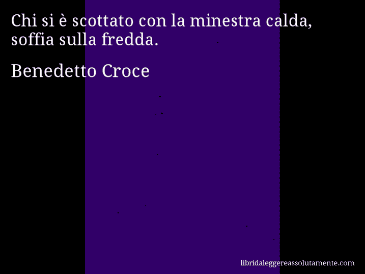 Aforisma di Benedetto Croce : Chi si è scottato con la minestra calda, soffia sulla fredda.