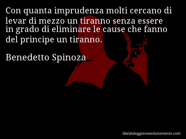 Aforisma di Benedetto Spinoza : Con quanta imprudenza molti cercano di levar di mezzo un tiranno senza essere in grado di eliminare le cause che fanno del principe un tiranno.