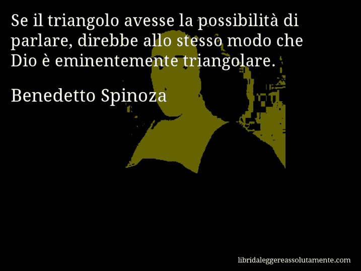 Aforisma di Benedetto Spinoza : Se il triangolo avesse la possibilità di parlare, direbbe allo stesso modo che Dio è eminentemente triangolare.