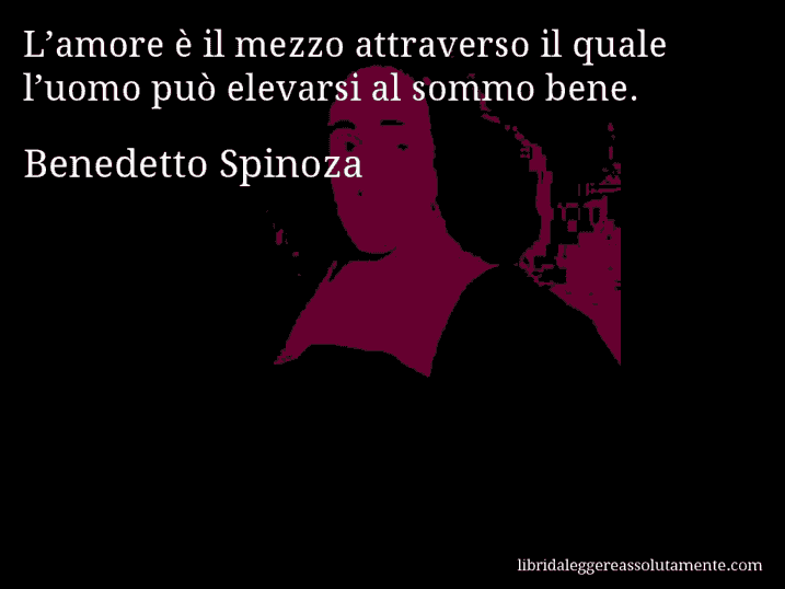 Aforisma di Benedetto Spinoza : L’amore è il mezzo attraverso il quale l’uomo può elevarsi al sommo bene.