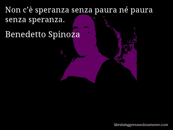 Aforisma di Benedetto Spinoza : Non c’è speranza senza paura né paura senza speranza.