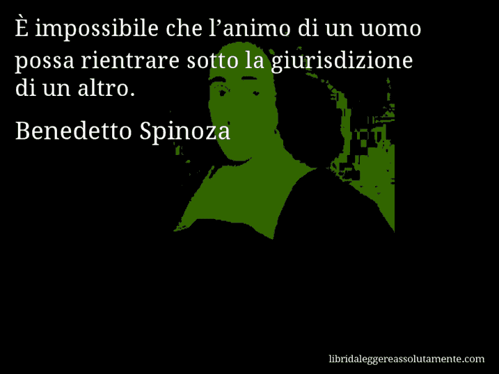 Aforisma di Benedetto Spinoza : È impossibile che l’animo di un uomo possa rientrare sotto la giurisdizione di un altro.