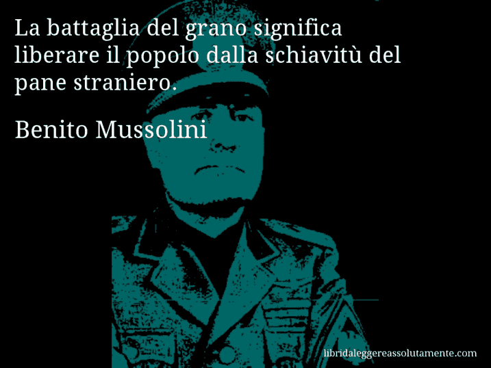 Aforisma di Benito Mussolini : La battaglia del grano significa liberare il popolo dalla schiavitù del pane straniero.