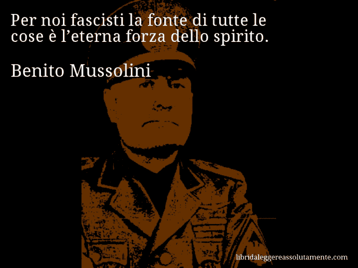 Aforisma di Benito Mussolini : Per noi fascisti la fonte di tutte le cose è l’eterna forza dello spirito.