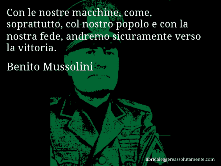 Aforisma di Benito Mussolini : Con le nostre macchine, come, soprattutto, col nostro popolo e con la nostra fede, andremo sicuramente verso la vittoria.
