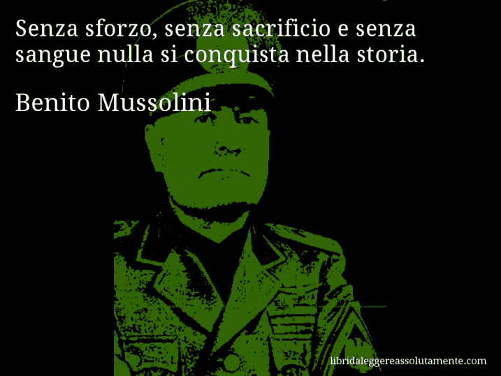 Aforisma di Benito Mussolini : Senza sforzo, senza sacrificio e senza sangue nulla si conquista nella storia.