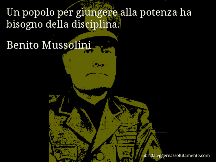 Aforisma di Benito Mussolini : Un popolo per giungere alla potenza ha bisogno della disciplina.