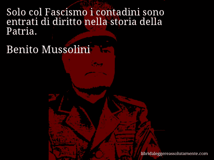 Aforisma di Benito Mussolini : Solo col Fascismo i contadini sono entrati di diritto nella storia della Patria.