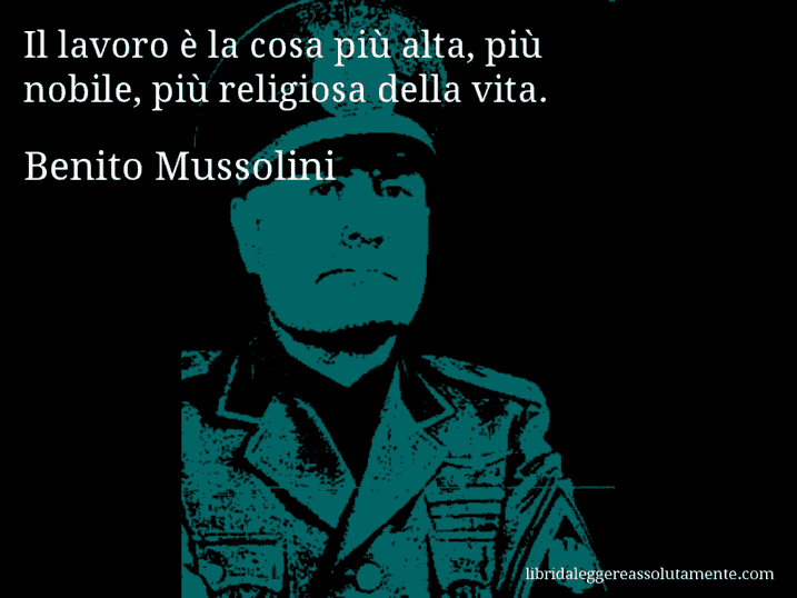 Aforisma di Benito Mussolini : Il lavoro è la cosa più alta, più nobile, più religiosa della vita.