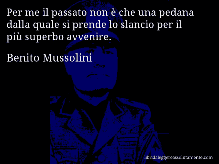 Aforisma di Benito Mussolini : Per me il passato non è che una pedana dalla quale si prende lo slancio per il più superbo avvenire.