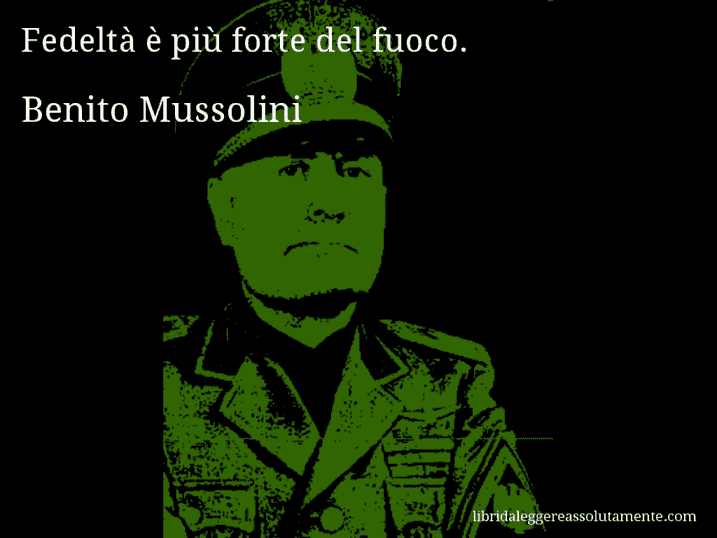 Aforisma di Benito Mussolini : Fedeltà è più forte del fuoco.