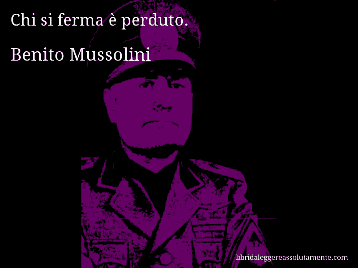 Aforisma di Benito Mussolini : Chi si ferma è perduto.