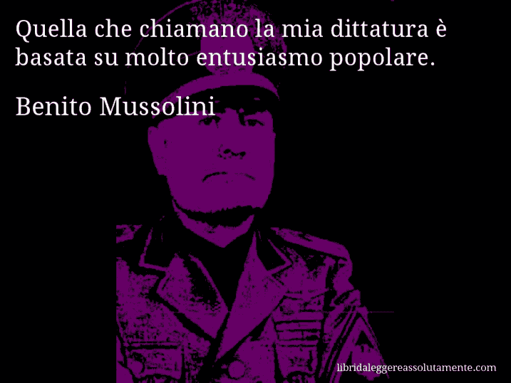 Aforisma di Benito Mussolini : Quella che chiamano la mia dittatura è basata su molto entusiasmo popolare.