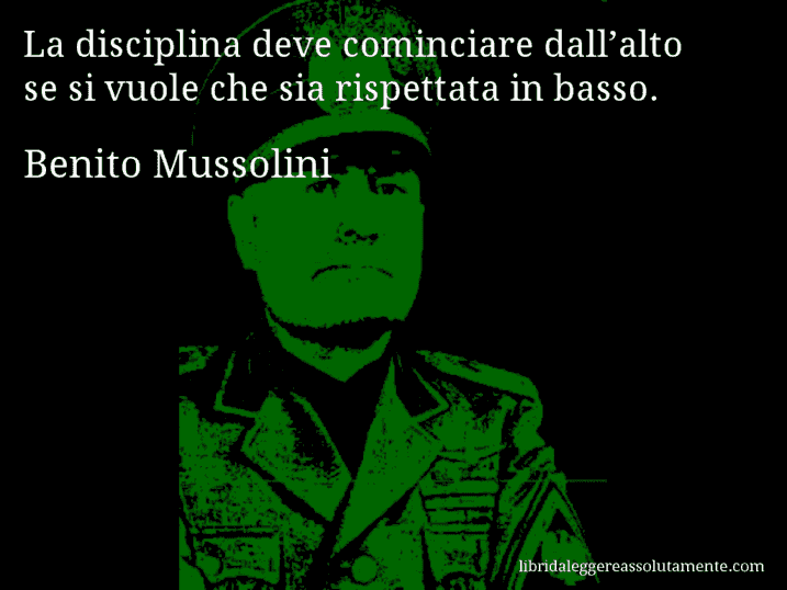 Aforisma di Benito Mussolini : La disciplina deve cominciare dall’alto se si vuole che sia rispettata in basso.