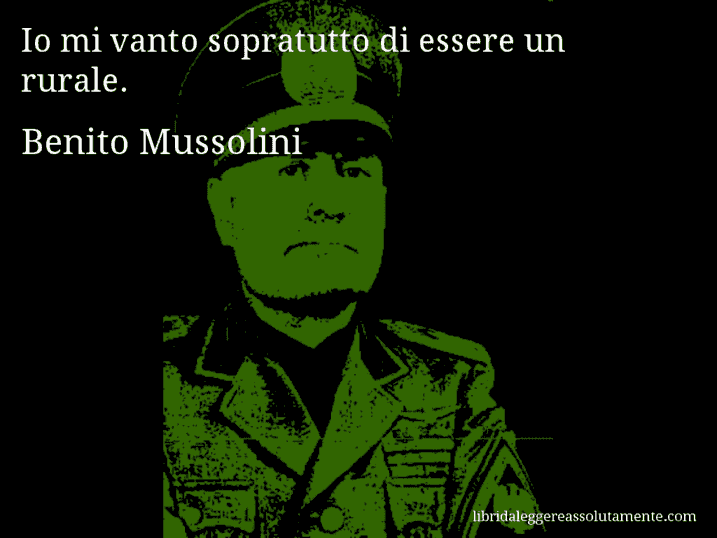 Aforisma di Benito Mussolini : Io mi vanto sopratutto di essere un rurale.