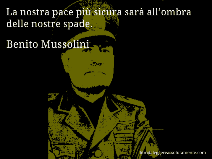 Aforisma di Benito Mussolini : La nostra pace più sicura sarà all’ombra delle nostre spade.
