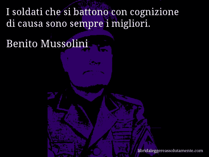 Aforisma di Benito Mussolini : I soldati che si battono con cognizione di causa sono sempre i migliori.