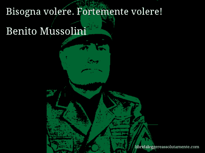 Aforisma di Benito Mussolini : Bisogna volere. Fortemente volere!