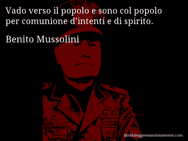 Aforisma di Benito Mussolini : Vado verso il popolo e sono col popolo per comunione d’intenti e di spirito.
