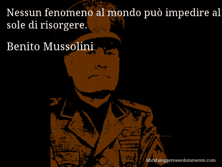 Aforisma di Benito Mussolini : Nessun fenomeno al mondo può impedire al sole di risorgere.