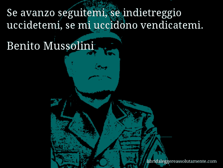 Aforisma di Benito Mussolini : Se avanzo seguitemi, se indietreggio uccidetemi, se mi uccidono vendicatemi.