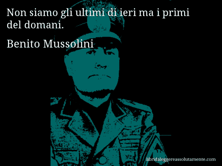 Aforisma di Benito Mussolini : Non siamo gli ultimi di ieri ma i primi del domani.