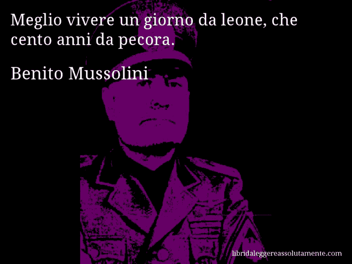 Aforisma di Benito Mussolini : Meglio vivere un giorno da leone, che cento anni da pecora.