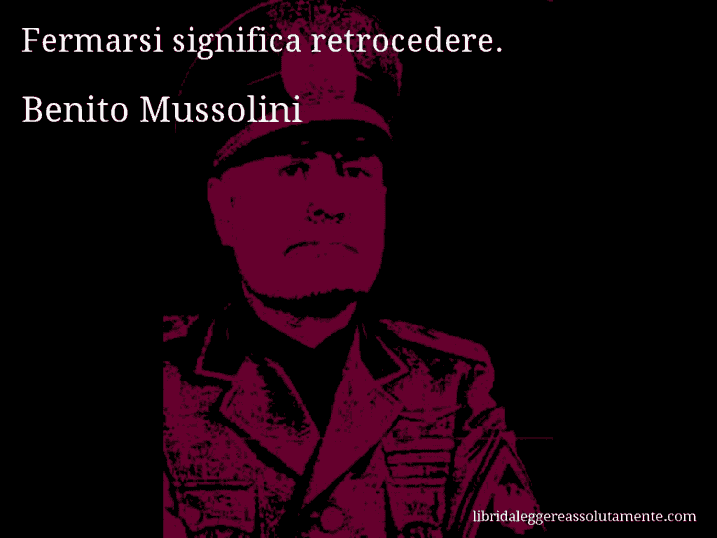 Aforisma di Benito Mussolini : Fermarsi significa retrocedere.