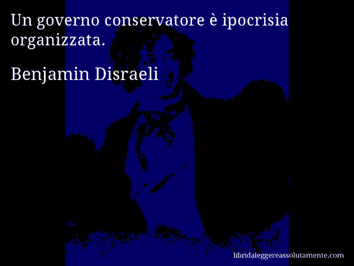 Aforisma di Benjamin Disraeli : Un governo conservatore è ipocrisia organizzata.