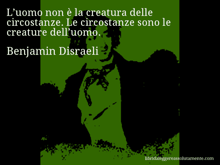 Aforisma di Benjamin Disraeli : L’uomo non è la creatura delle circostanze. Le circostanze sono le creature dell’uomo.