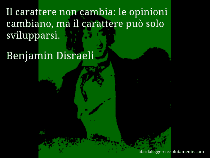 Aforisma di Benjamin Disraeli : Il carattere non cambia: le opinioni cambiano, ma il carattere può solo svilupparsi.
