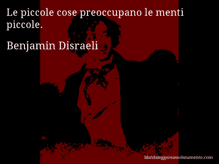 Aforisma di Benjamin Disraeli : Le piccole cose preoccupano le menti piccole.