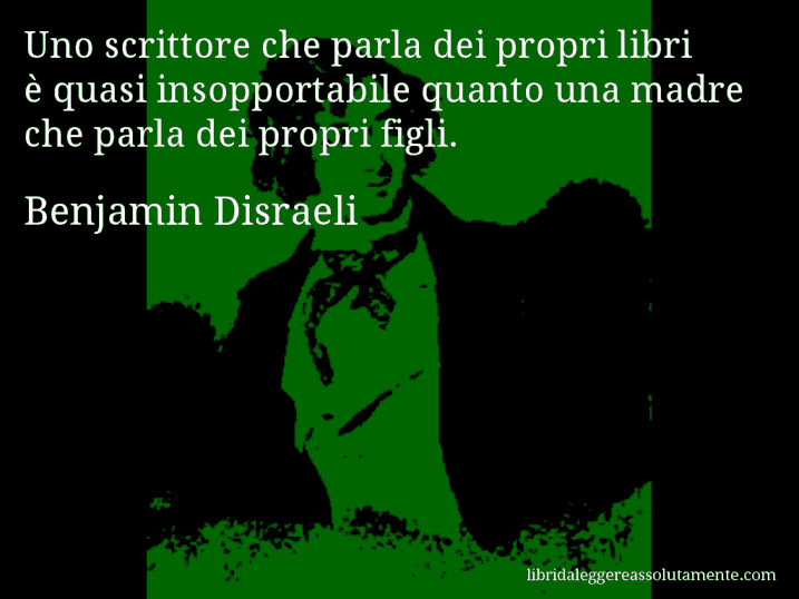 Aforisma di Benjamin Disraeli : Uno scrittore che parla dei propri libri è quasi insopportabile quanto una madre che parla dei propri figli.