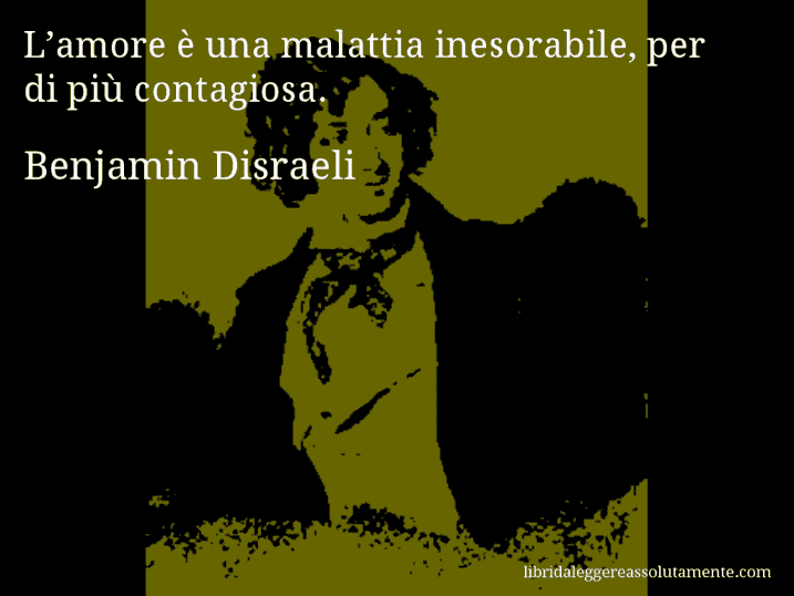 Aforisma di Benjamin Disraeli : L’amore è una malattia inesorabile, per di più contagiosa.
