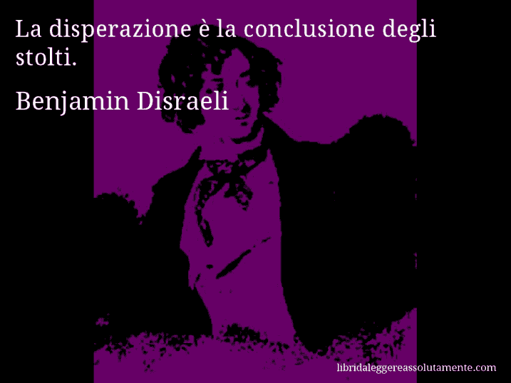 Aforisma di Benjamin Disraeli : La disperazione è la conclusione degli stolti.