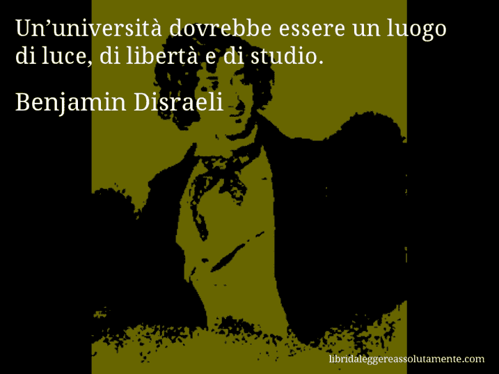 Aforisma di Benjamin Disraeli : Un’università dovrebbe essere un luogo di luce, di libertà e di studio.