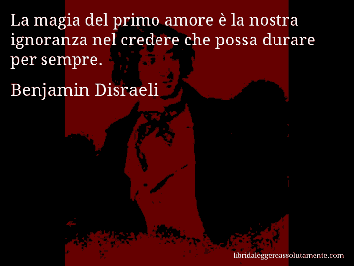 Aforisma di Benjamin Disraeli : La magia del primo amore è la nostra ignoranza nel credere che possa durare per sempre.