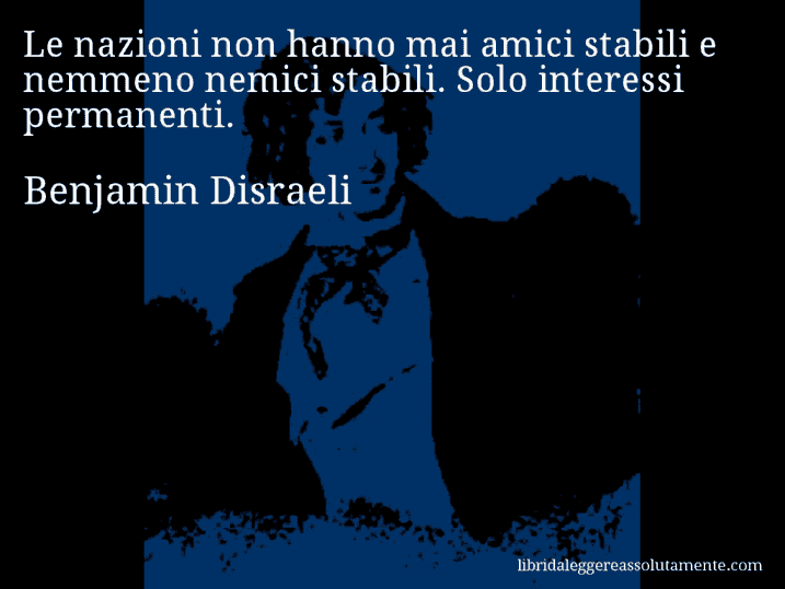 Aforisma di Benjamin Disraeli : Le nazioni non hanno mai amici stabili e nemmeno nemici stabili. Solo interessi permanenti.