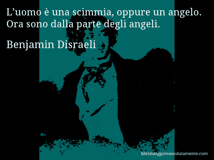 Aforisma di Benjamin Disraeli : L’uomo è una scimmia, oppure un angelo. Ora sono dalla parte degli angeli.